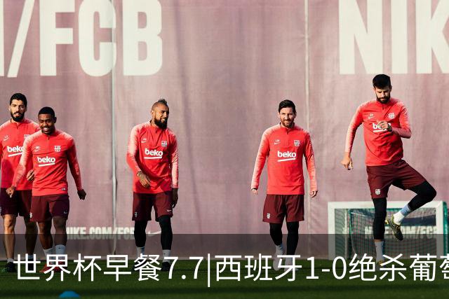 世界杯早餐7.7|西班牙1-0绝杀葡萄牙 中国男篮世预赛大胜中国台北