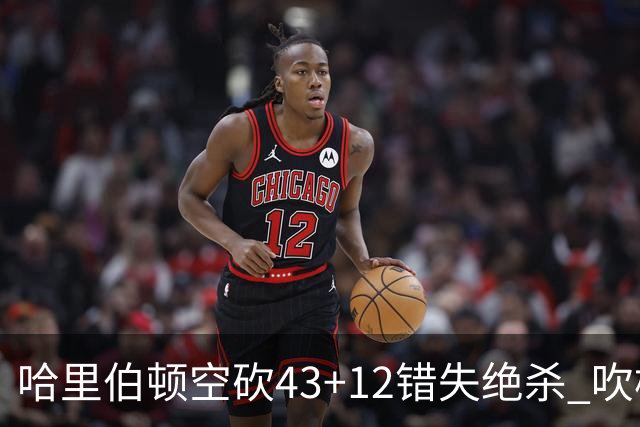 哈里伯顿空砍43+12错失绝杀 吹杨率老鹰擒鹈鹕