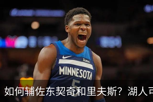 如何辅佐东契奇&里夫斯？湖人可关注沃特森&伊森 卢尼将补充内线