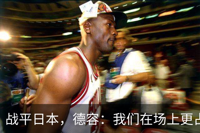 战平日本，德容：我们在场上更占据主动 我实际上踢的是防守位置