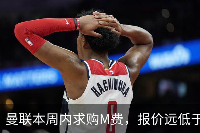 曼联本周内求购M费，报价远低于8000万！M费已告知西汉姆只去曼联