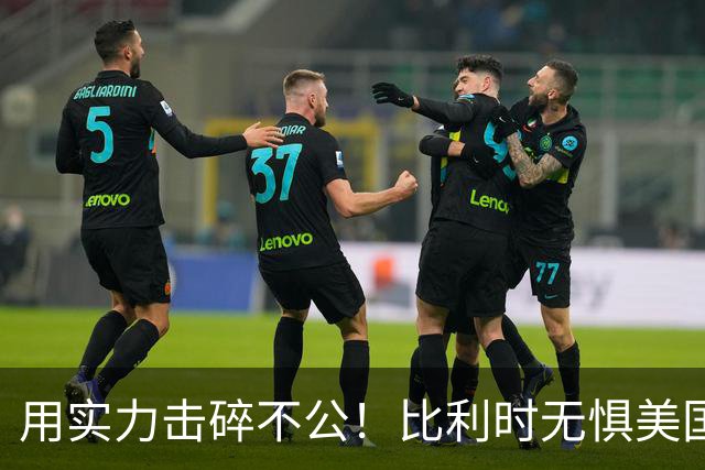用实力击碎不公！比利时无惧美国盘外招 彰显老牌劲旅底蕴