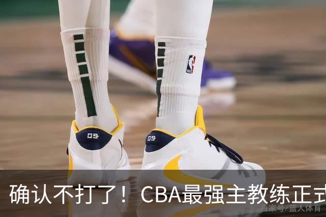 确认不打了！CBA最强主教练正式卸任，或加盟广东队取代杜锋？