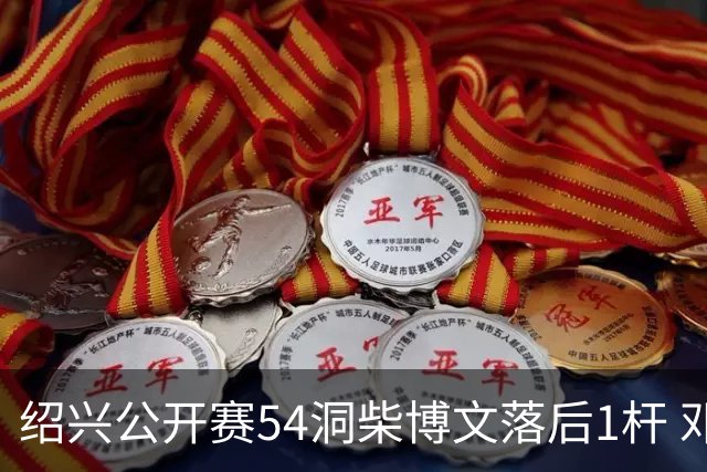 绍兴公开赛54洞柴博文落后1杆 邓韬第四金子豪第五