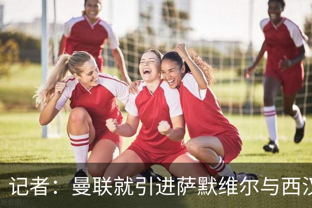记者：曼联就引进萨默维尔与西汉姆谈判，双方已经直接接触