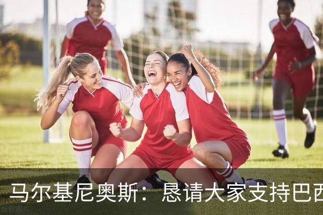 马尔基尼奥斯：恳请大家支持巴西队，年轻球员将开启新世界杯周期