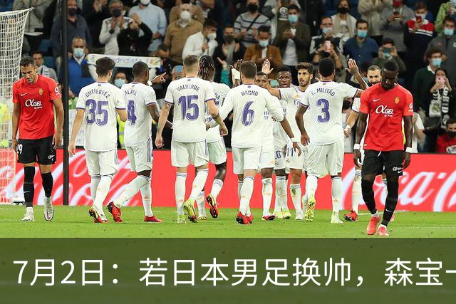 7月2日：若日本男足换帅，森宝一后继任者有这6位人选，谁能助力再次冲击大力神杯