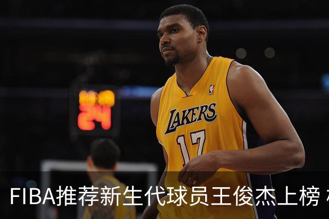 FIBA推荐新生代球员王俊杰上榜 杨瀚森有望成世界级球星