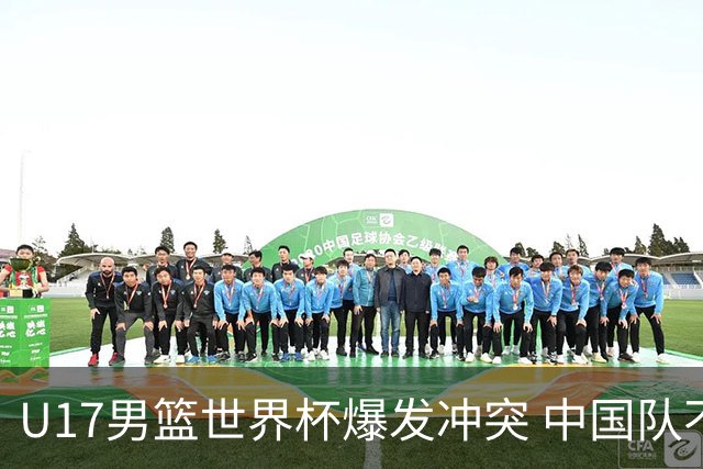 U17男篮世界杯爆发冲突 中国队不敌立陶宛淘汰赛战法国